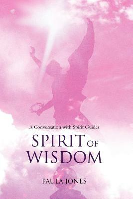 Spirit of Wisdom: A conversation with Spirit Guides by Paula Jones