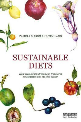 Sustainable Diets: How Ecological Nutrition Can Transform Consumption and the Food System by Pamela Mason, Tim Lang