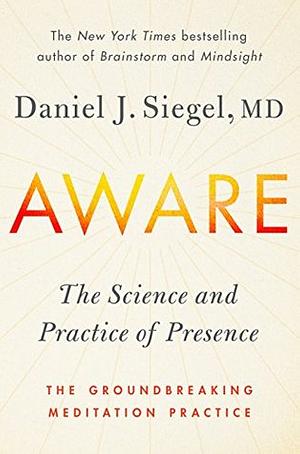 Aware: The Science and Practice of Presence--A Complete Guide to the Groundbreaking Wheel of Awareness Meditation Practice by Daniel J. Siegel