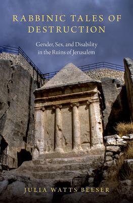 Rabbinic Tales of Destruction: Gender, Sex, and Disability in the Ruins of Jerusalem by Julia Watts Belser