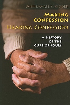 Making Confession, Hearing Confession: A History of the Cure of Souls by Annemarie S. Kidder