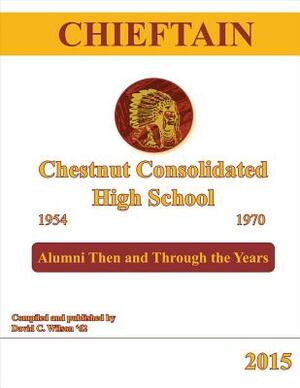 Chieftain - Chestnut Consolidated High School 1954 - 1970: Alumni Then and Through the Years by David Wilson