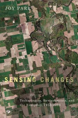 Sensing Changes: Technologies, Environments, and the Everyday, 1953-2003 by Joy Parr