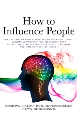 How to Influence People: Use the Laws of Power: Analyze and Win Friends Using Subliminal Manipulation, Persuasion, Dark Psychology, Hypnosis, N by Travis Greene Carnegie, Robert Dale Goleman, Daniel Brandon Bradberry