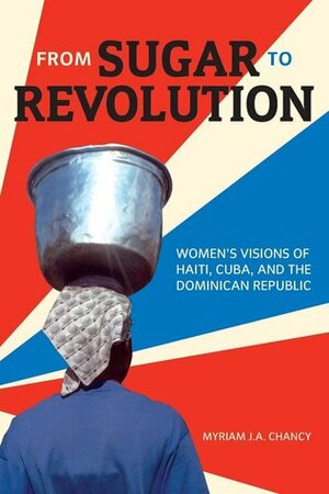 From Sugar to Revolution: Womenas Visions of Haiti, Cuba, and the Dominican Republic by Myriam J.A. Chancy