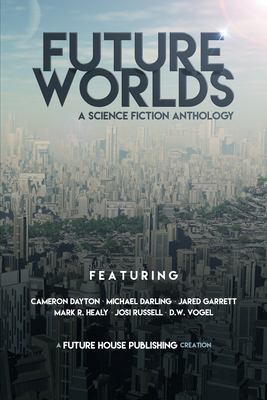 Future Worlds: A Science Fiction Anthology by Cameron Dayton, Mark R. Healy, Michael Darling, Jared Garrett, D.W. Vogel, Josi Russell