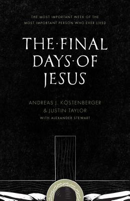 The Final Days of Jesus: The Most Important Week of the Most Important Person Who Ever Lived by Andreas J. Köstenberger, Justin Taylor, Alexander E. Stewart