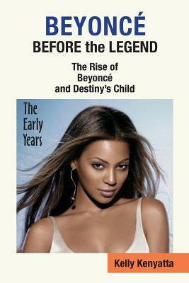 Beyonce: Before the Legend - The Rise of Beyonce' and Destiny's Child (the Early Years) by Kelly Kenyatta
