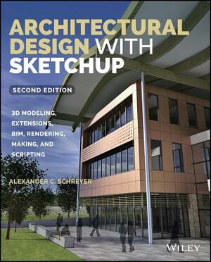 Architectural Design with Sketchup: 3D Modeling, Extensions, Bim, Rendering, Making, and Scripting by Alexander C. Schreyer