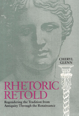 Rhetoric Retold: Regendering the Tradition from Antiquity Through the Renaissance by Cheryl Glenn