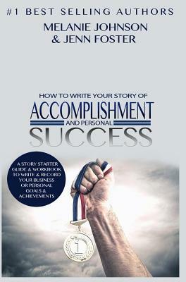 How To Write Your Story of Accomplishment And Personal Success: A Story Starter Guide & Workbook to Write & Record Your Business or Personal Goals & A by Melanie Johnson, Jenn Foster