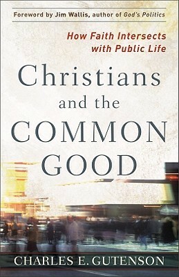 Christians and the Common Good: How Faith Intersects with Public Life by Charles E. Gutenson