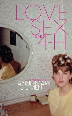 Love, Sex, and 4-H by Anne-Marie Oomen