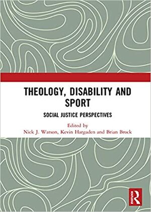 Theology, Disability and Sport: Social Justice Perspectives by Nick J Watson, Kevin Hargaden, Brian Brock