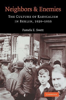 Neighbors and Enemies: The Culture of Radicalism in Berlin, 1929 1933 by Pamela E. Swett