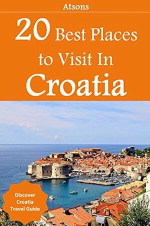 Top 20 Places to Visit in Croatia - Top 20 Croatia Travel Guide (Includes Dubrovnik, Hvar, Split, Mljet, Rovinj, Zagreb, Pula, & More) (Europe Travel Series Book 5) by Atsons