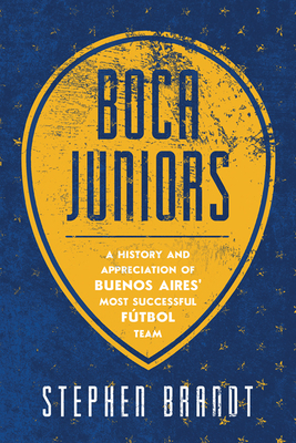Boca Juniors: A History and Appreciation of Buenos Aires' Most Successful Futbol Team by Stephen Brandt