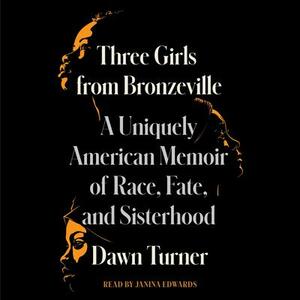 Three Girls from Bronzeville: A Uniquely American Memoir of Race, Fate, and Sisterhood by Dawn Turner