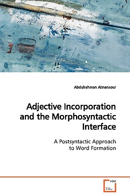 Adjective Incorporation and the Morphosyntactic Interface a Postsyntactic Approach to Word Formation by Abdulrahman Almansour