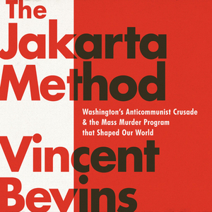 The Jakarta Method: Washington's Anticommunist Crusade and the Mass Murder Program That Shaped Our World by Vincent Bevins