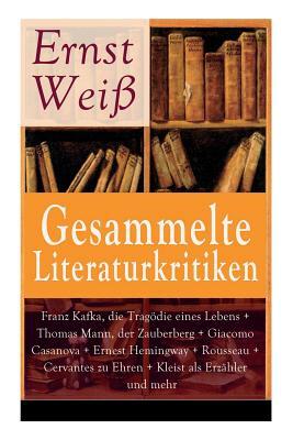 Gesammelte Literaturkritiken: Franz Kafka, die Tragödie eines Lebens + Thomas Mann, der Zauberberg + Giacomo Casanova + Ernest Hemingway + Rousseau by Ernst Wei