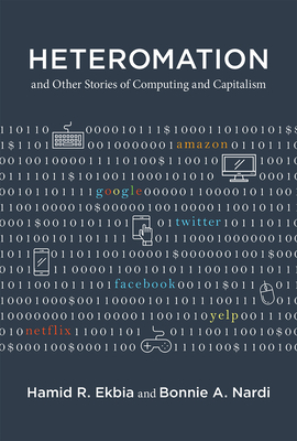 Heteromation, and Other Stories of Computing and Capitalism by Bonnie A. Nardi, Hamid R. Ekbia