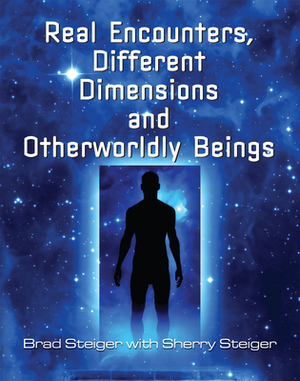 Real Encounters, Different Dimensions and Otherworldy Beings by Sherry Hansen Steiger, Brad Steiger