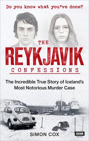 The Reykjavik Confessions: The Incredible True Story of Iceland's Most Notorious Murder Case by Simon Cox