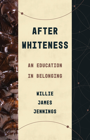 After Whiteness: An Education in Belonging by Willie James Jennings