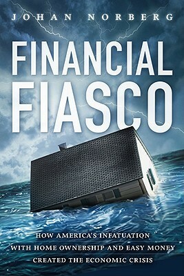 Financial Fiasco: How America's Infatuation with Home Ownership and Easy Money Created the Economic Crisis by Johan Norberg