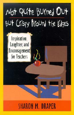 Not Quite Burned Out, But Crispy Around the Edges: Inspiration, Laughter, and Encouragement for Teachers by Sharon M. Draper