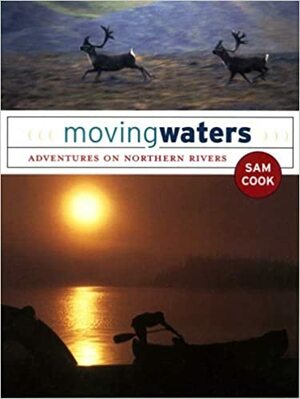 Moving Waters: Adventures on Northern Rivers by Sam Cook