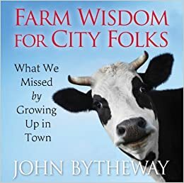 Farm Wisdom for City Folk: Teaching Our Children How to Work by John Bytheway