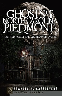 Ghosts of the North Carolina Piedmont: Haunted Houses and Unexplained Events by Frances H. Casstevens