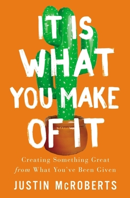 It Is What You Make of It: Creating Something Great from What You've Been Given by Justin McRoberts