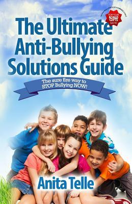 The Ultimate Anti-Bullying Solutions Guide: The Sure Fire Way To Stop Bullying Now! by Anita Telle