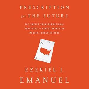 Prescription for the Future: The Twelve Transformational Practices of Highly Effective Medical Organizations by Ezekiel J. Emanuel