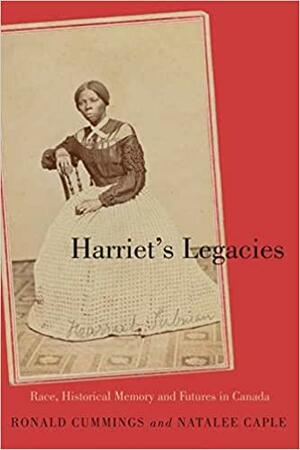 Harriet's Legacies: Race, Historical Memory, and Futures in Canada by Ronald Cummings, Natalee Caple