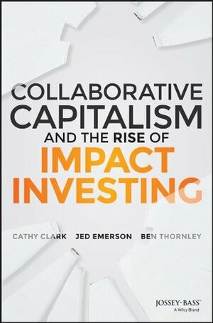 Collaborative Capitalism and the Rise of Impact Investing by Ben Thornley, Jed Emerson, Cathy Clark