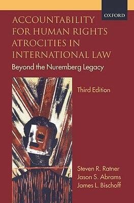 Accountability for Human Rights Atrocities in International Law: Beyond the Nuremberg Legacy by James Bischoff, Steven R. Ratner, Jason Abrams