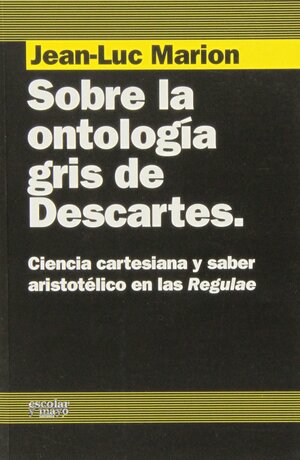 Sobre la ontología gris de Descartes: ciencia cartesiana y saber aristotélico en las «Regulae» by Alejandro García Mayo, Jean-Luc Marion