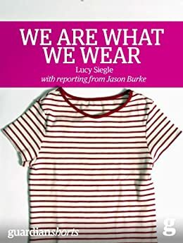 We Are What We Wear: Unravelling fast fashion and the collapse of Rana Plaza by Lucy Siegle, Jason Burke