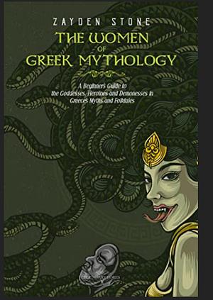 The Women of Greek Mythology: A Beginner's Guide to the Goddesses, Heroines and Demonesses in Greece's Myths and Folktales by Zayden Stone
