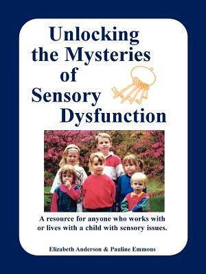 Unlocking the Mysteries of Sensory Dysfunction: A Resource for Anyone Who Works With, or Lives With, a Child with Sensory Issues by Elizabeth Anderson, Pauline Emmons