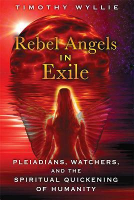 Rebel Angels in Exile: Pleiadians, Watchers, and the Spiritual Quickening of Humanity by Timothy Wyllie