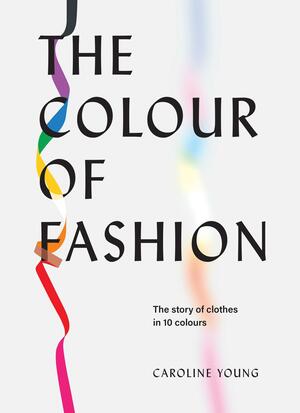 The Colour of Fashion: The Story of Clothes in Ten Colours by Caroline Young