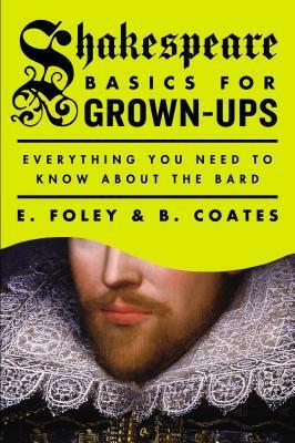 Shakespeare Basics for Grown-Ups: Everything You Need to Know About the Bard by B. Coates, E. Foley
