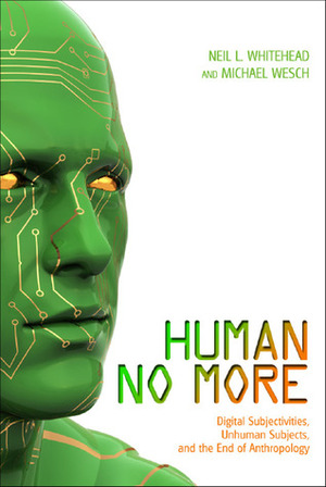 Human No More: Digital Subjectivities, Unhuman Subjects, and the End of Anthropology by Neil L. Whitehead, Michael Wesch