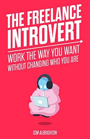 The Freelance Introvert: Work the way you want without changing who you are by Tom Albrighton