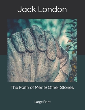 The Faith of Men & Other Stories: Large Print by Jack London
